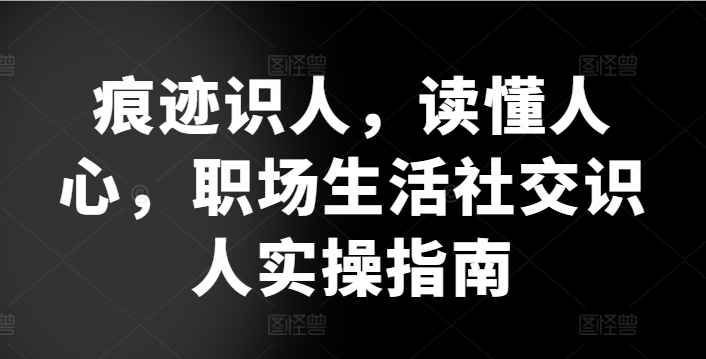 痕迹识人，读懂人心，​职场生活社交识人实操指南-老月项目库