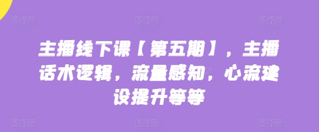 主播线下课【第五期】，主播话术逻辑，流量感知，心流建设提升等等-老月项目库