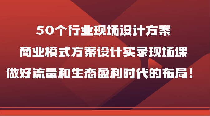 50个行业现场设计方案，商业模式方案设计实录现场课，做好流量和生态盈利时代的布局！-老月项目库