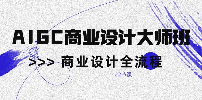 AIGC商业设计大师班，商业设计全流程（22节课）-老月项目库