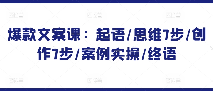 爆款文案课：起语/思维7步/创作7步/案例实操/终语-老月项目库