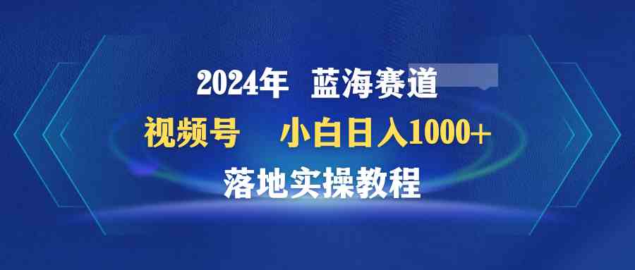 （9515期）2024年蓝海赛道 视频号  小白日入1000+ 落地实操教程-老月项目库