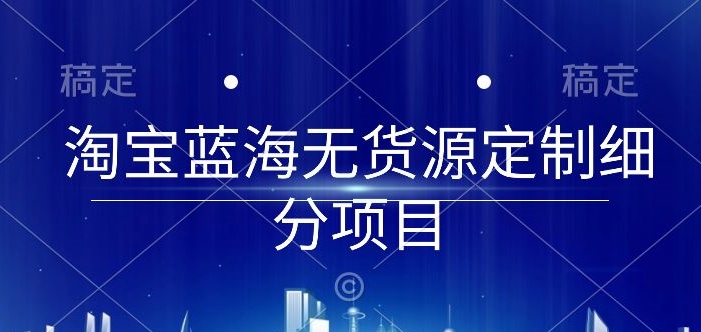 淘宝蓝海无货源定制细分项目，从0到起店实操全流程-老月项目库