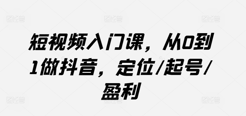 短视频入门课，从0到1做抖音，定位/起号/盈利-老月项目库