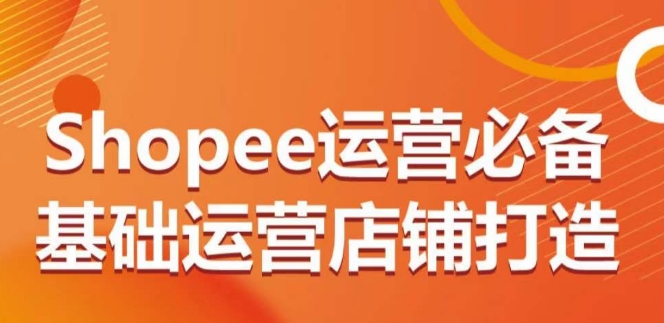 Shopee运营必备基础运营店铺打造，多层次的教你从0-1运营店铺-老月项目库