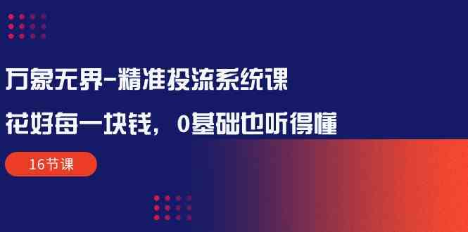 （10184期）万象无界-精准投流系统课：花好 每一块钱，0基础也听得懂（16节课）-老月项目库