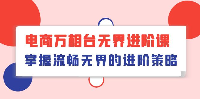 （10315期）电商 万相台无界进阶课，掌握流畅无界的进阶策略（41节课）-老月项目库