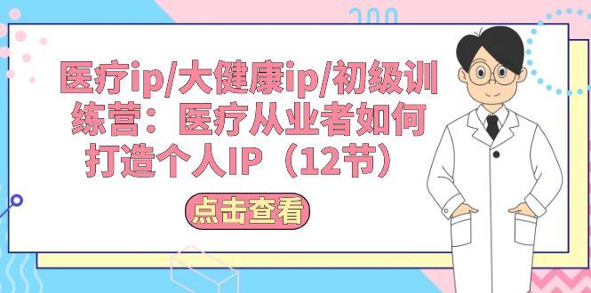 （10851期）医疗ip/大健康ip/初级训练营：医疗从业者如何打造个人IP（12节）-老月项目库