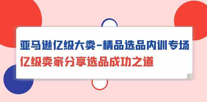 亚马逊亿级大卖精品选品内训专场，亿级卖家分享选品成功之道-老月项目库