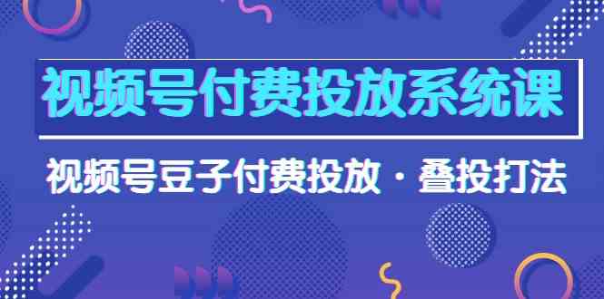 视频号付费投放系统课，视频号豆子付费投放·叠投打法（高清视频课）-老月项目库