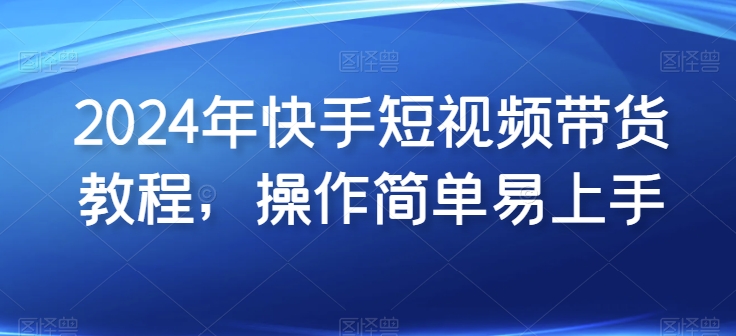 2024年快手短视频带货教程，操作简单易上手-老月项目库