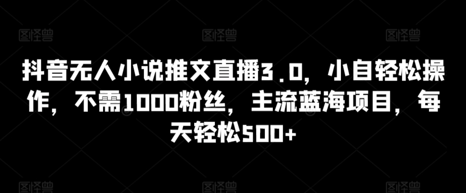 抖音无人小说推文直播3.0，小自轻松操作，不需1000粉丝，主流蓝海项目，每天轻松500+-老月项目库