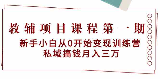 教辅项目课程第一期：新手小白从0开始变现训练营 私域搞钱月入三万-老月项目库