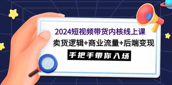 （9471期）2024短视频带货内核线上课：卖货逻辑+商业流量+后端变现，手把手带你入场-老月项目库