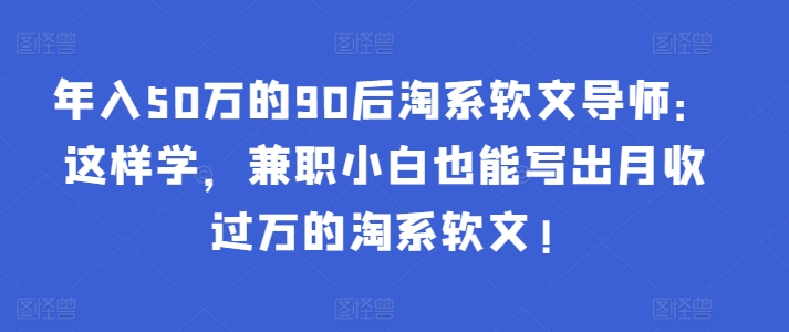 年入50万的90后淘系软文导师：这样学，兼职小白也能写出月收过万的淘系软文!-老月项目库