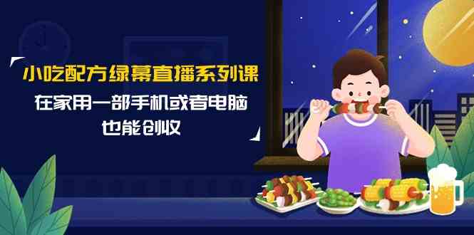 （9450期）小吃配方绿幕直播系列课，在家用一部手机或者电脑也能创收（14节课）-老月项目库