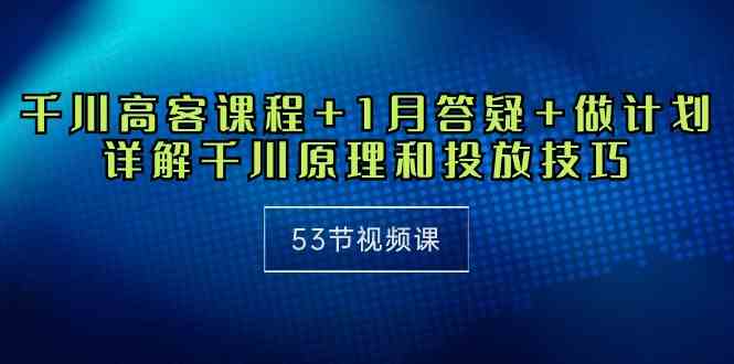 （10172期）千川 高客课程+1月答疑+做计划，详解千川原理和投放技巧（53节视频课）-老月项目库