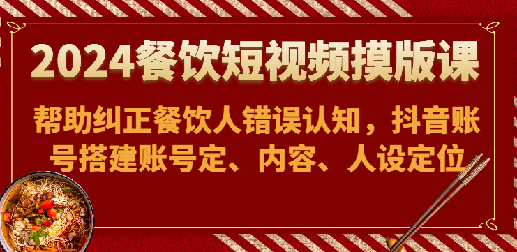 2024餐饮短视频摸版课-帮助纠正餐饮人错误认知，抖音账号搭建账号定、内容、人设定位-老月项目库