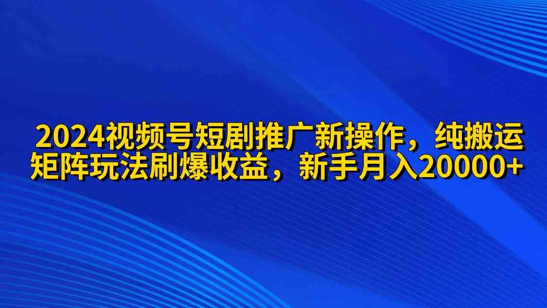 （9916期）2024视频号短剧推广新操作 纯搬运+矩阵连爆打法刷爆流量分成 小白月入20000-老月项目库