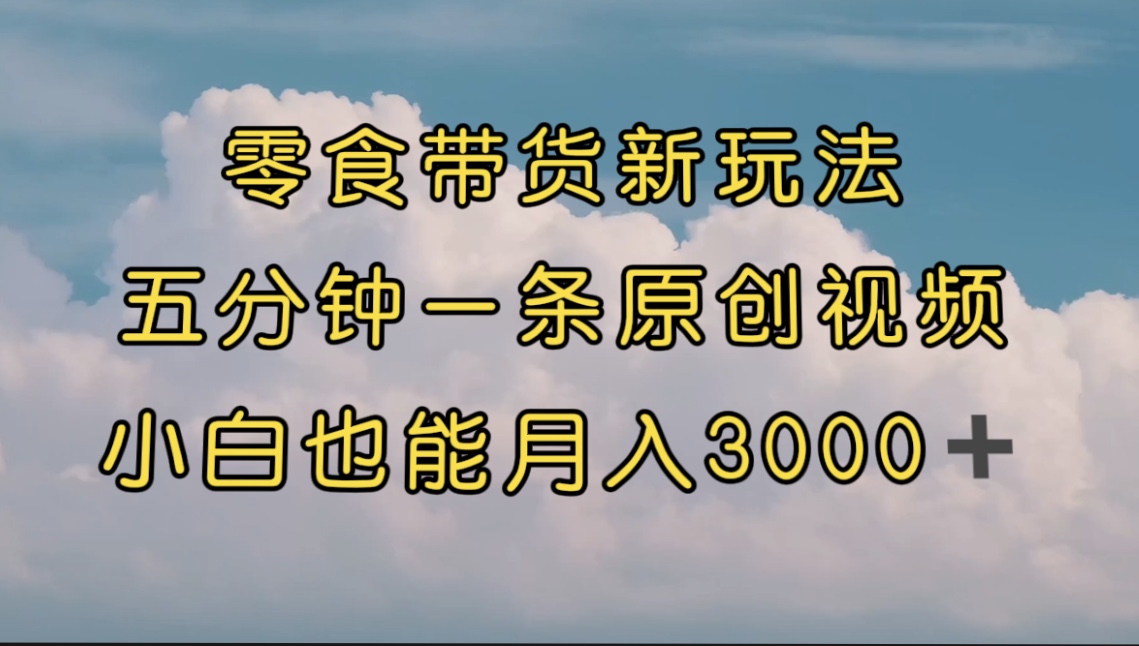 零食带货新玩法，5分钟一条原创视频，新手小白也能轻松月入3000+ （教程）-老月项目库