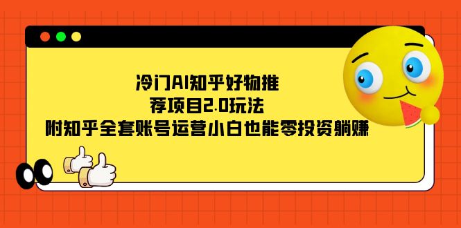 冷门AI知乎好物推荐项目2.0玩法，附知乎全套账号运营，小白也能零投资躺赚-老月项目库