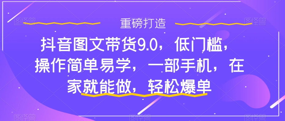 抖音图文带货9.0，低门槛，操作简单易学，一部手机，在家就能做，轻松爆单-老月项目库