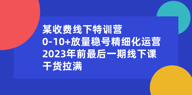 某收费线下特训营：0-10+放量稳号精细化运营，2023年前最后一期线下课-老月项目库