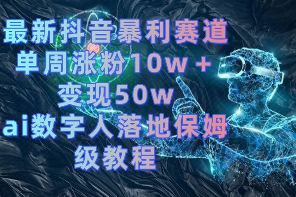 最新抖音暴利赛道，单周涨粉10w＋变现50w的ai数字人落地保姆级教程-老月项目库