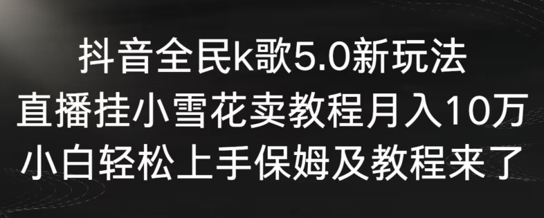 抖音全民k歌5.0新玩法，直播挂小雪花卖教程月入10万，小白轻松上手，保姆及教程来了-老月项目库