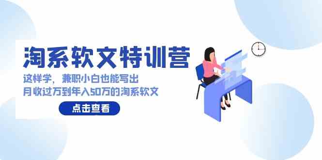 （9588期）淘系软文特训营：这样学，兼职小白也能写出月收过万到年入50万的淘系软文-老月项目库