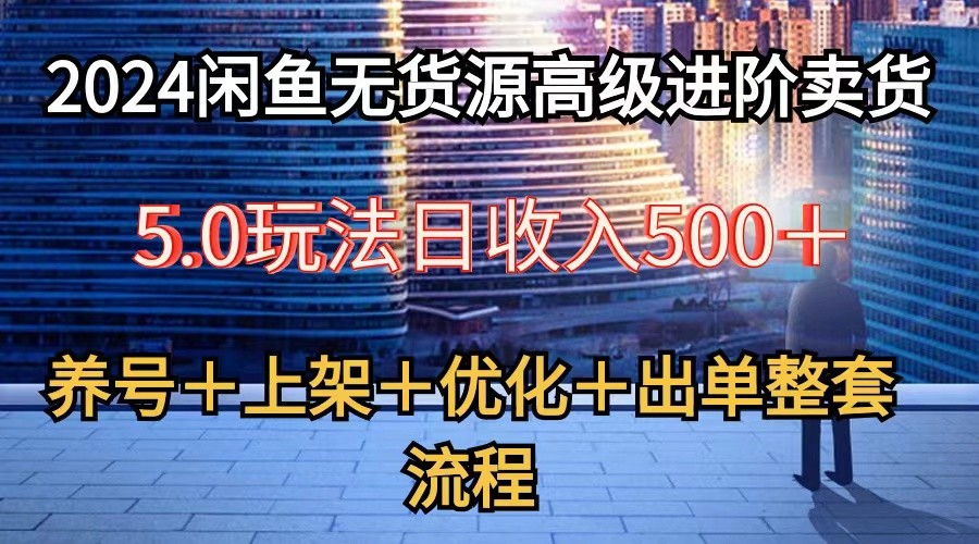 2024闲鱼无货源高级进阶卖货5.0，养号＋选品＋上架＋优化＋出单整套流程-老月项目库