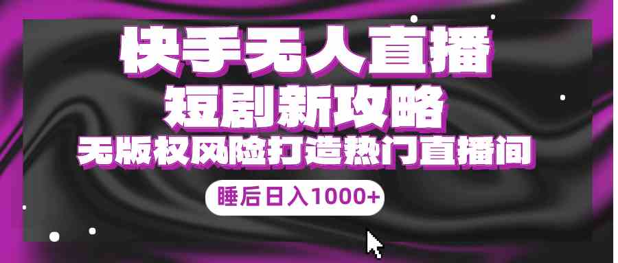 （9918期）快手无人直播短剧新攻略，合规无版权风险，打造热门直播间，睡后日入1000+-老月项目库