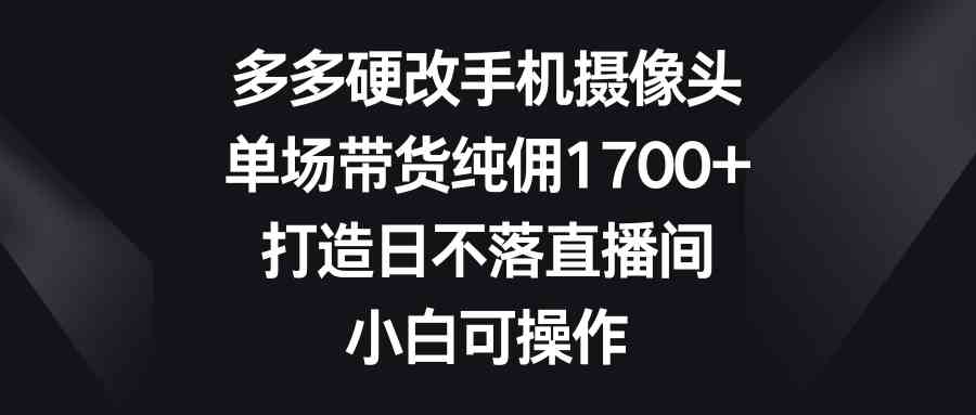 （9162期）多多硬改手机摄像头，单场带货纯佣1700+，打造日不落直播间，小白可操作-老月项目库