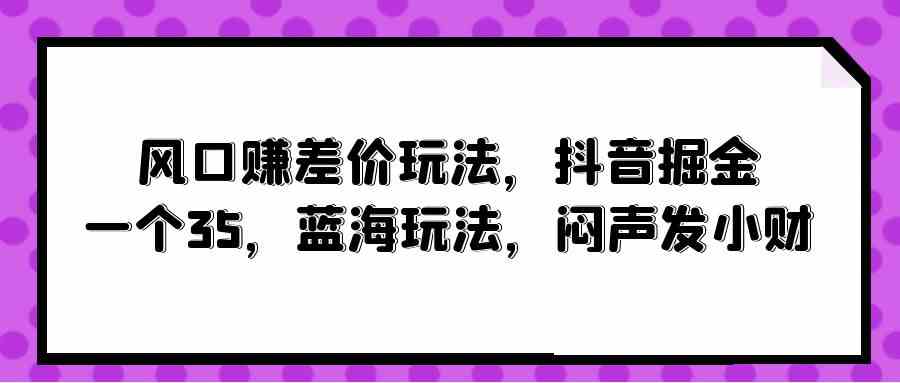 （10022期）风口赚差价玩法，抖音掘金，一个35，蓝海玩法，闷声发小财-老月项目库