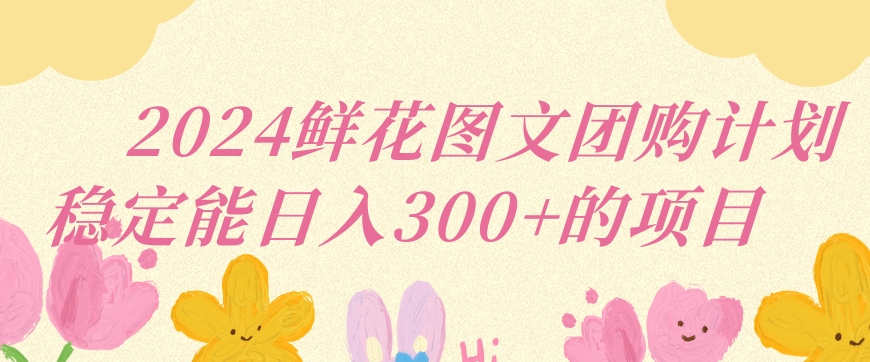 2024鲜花图文团购计划小白能稳定每日收入三位数的项目-老月项目库