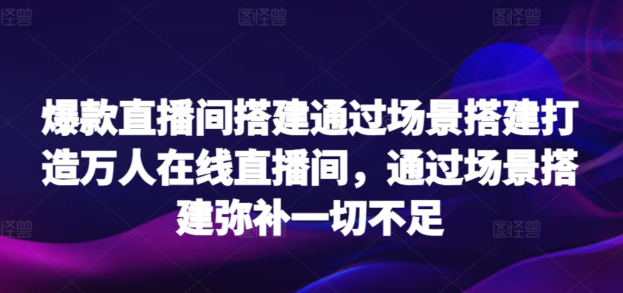 爆款直播间搭建通过场景搭建打造万人在线直播间，通过场景搭建弥补一切不足-老月项目库