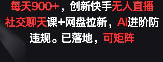 每天900+，创新快手无人直播社交聊天课+网盘拉新，AI进阶防违规 已落地 可矩阵-老月项目库