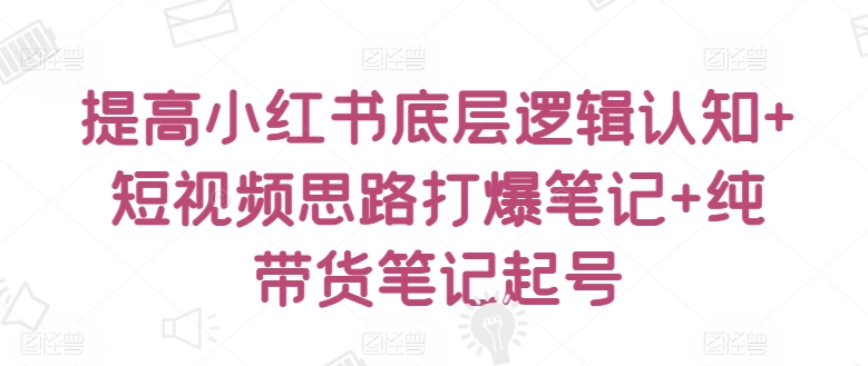 提高小红书底层逻辑认知+短视频思路打爆笔记+纯带货笔记起号-老月项目库