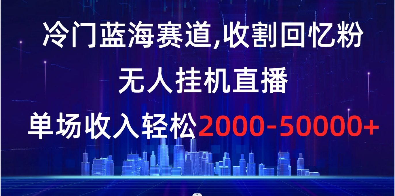 冷门蓝海赛道，收割回忆粉，无人挂机直播，单场收入轻松2000-5w+-老月项目库