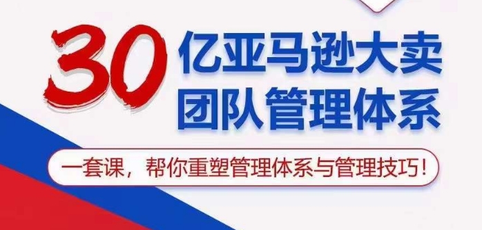 30亿亚马逊大卖团队管理体系，一套课帮你重塑管理体系与管理技巧-老月项目库