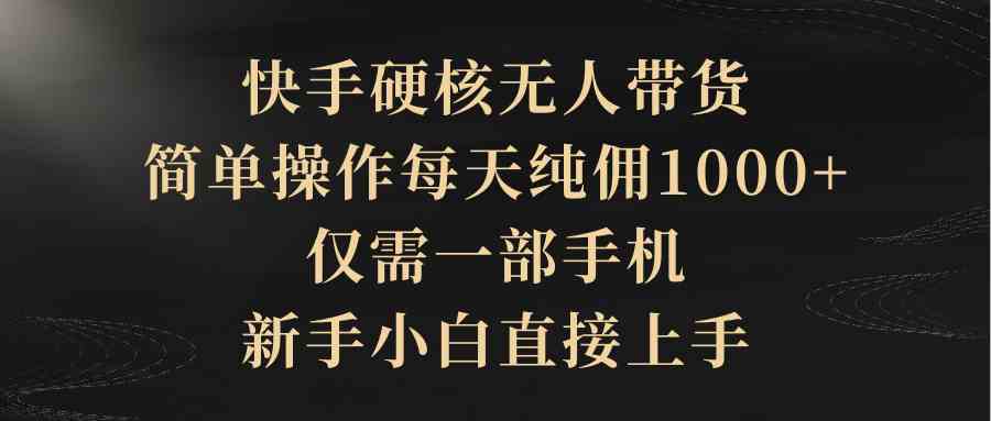 （9861期）快手硬核无人带货，简单操作每天纯佣1000+,仅需一部手机，新手小白直接上手-老月项目库