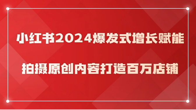 小红书2024爆发式增长赋能，拍摄原创内容打造百万店铺！-老月项目库