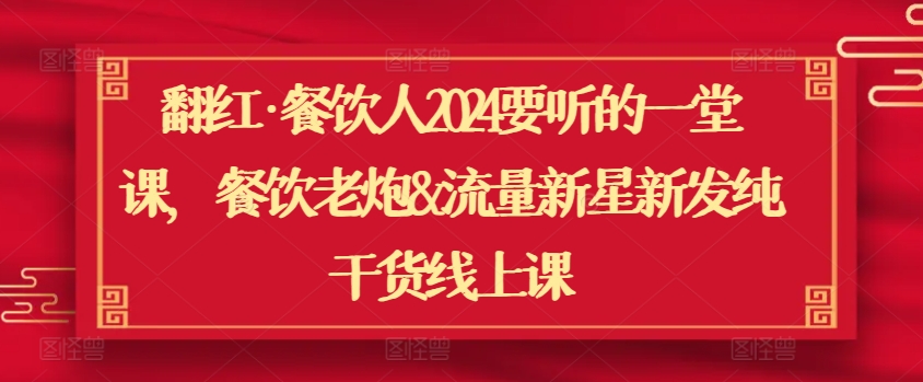 翻红·餐饮人2024要听的一堂课，餐饮老炮&流量新星新发纯干货线上课-老月项目库