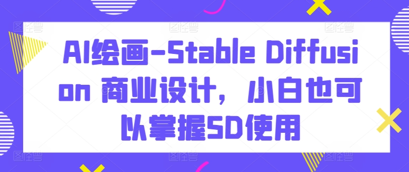 AI绘画-Stable Diffusion 商业设计，小白也可以掌握SD使用-老月项目库