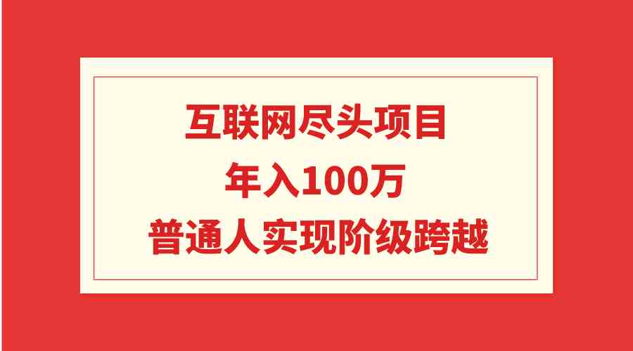 （9250期）互联网尽头项目：年入100W，普通人实现阶级跨越-老月项目库