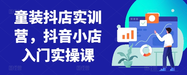 童装抖店实训营，抖音小店入门实操课-老月项目库