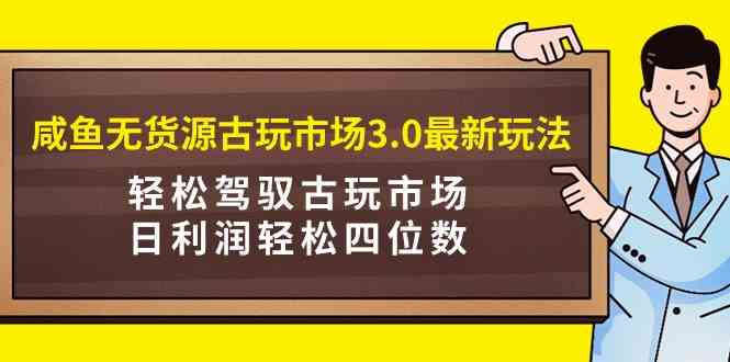 （9337期）咸鱼无货源古玩市场3.0最新玩法，轻松驾驭古玩市场，日利润轻松四位数！…-老月项目库