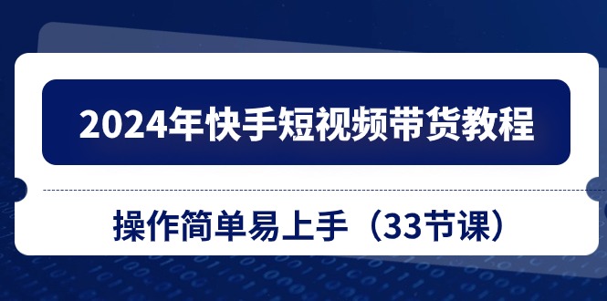 2024年快手短视频带货教程，操作简单易上手（33节课）-老月项目库