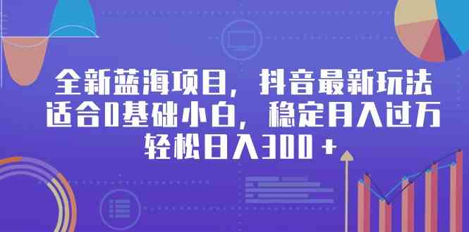 （9242期）全新蓝海项目，抖音最新玩法，适合0基础小白，稳定月入过万，轻松日入300＋-老月项目库