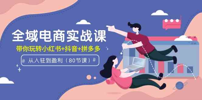 （9529期）全域电商实战课：从入驻到盈利，带你玩转小红书+抖音+拼多多（80节课）-老月项目库